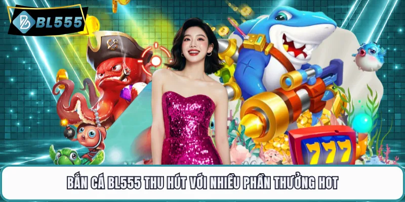 Bắn cá BL555 thu hút với nhiều phần thưởng hot