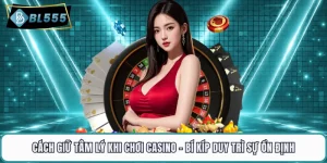 Cách Giữ Tâm Lý Khi Chơi Casino - Bí Kíp Duy Trì Sự Ổn Định