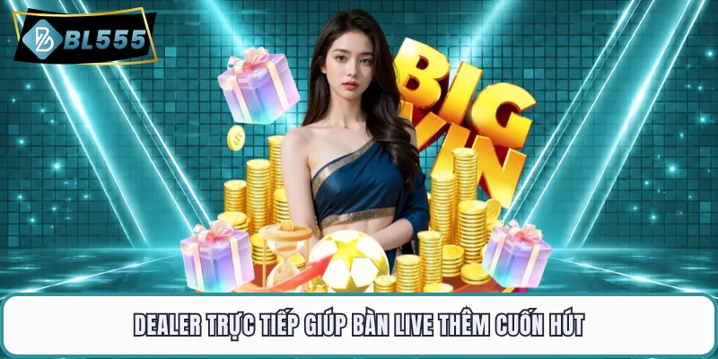 Dealer trực tiếp giúp bàn live thêm cuốn hút