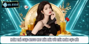 Hoàn Trả Cược BL555 Hot Rần Rần Với Tiền Hoàn Cực Hời