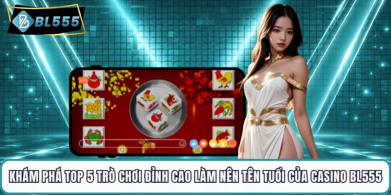 Khám phá top 5 trò chơi đỉnh cao làm nên tên tuổi của casino BL555