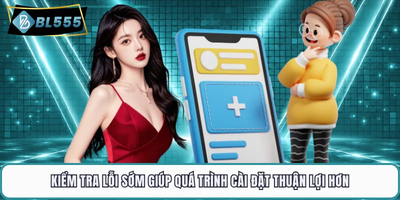 Kiểm tra lỗi sớm giúp quá trình cài đặt thuận lợi hơn