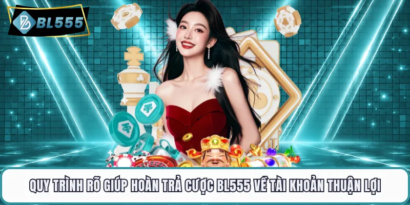 Quy trình rõ giúp hoàn trả cược BL555 về tài khoản thuận lợi