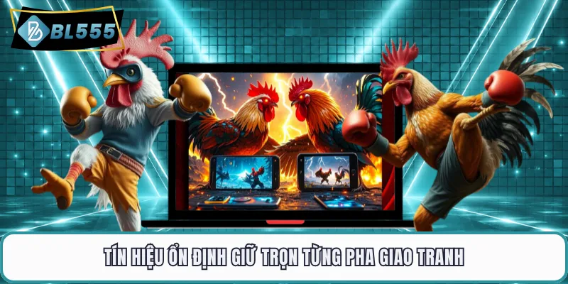 Tín hiệu ổn định giữ trọn từng pha giao tranh