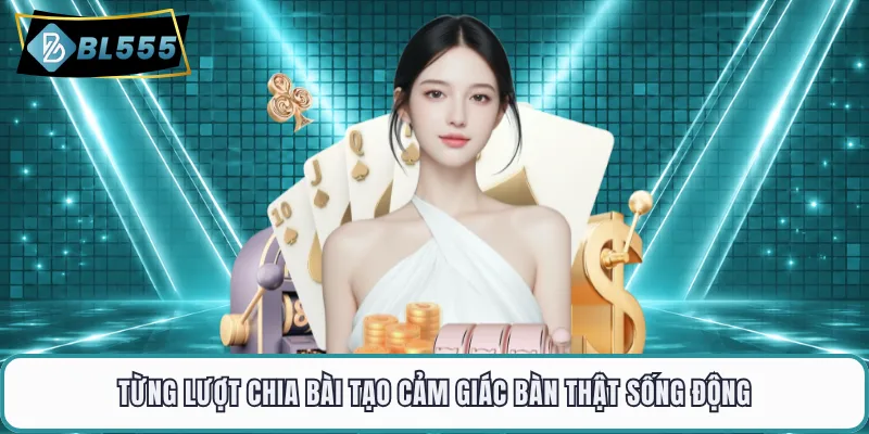 Từng lượt chia bài tạo cảm giác bàn thật sống động