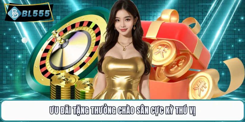 Ưu đãi tặng thưởng chào sân cực kỳ thú vị