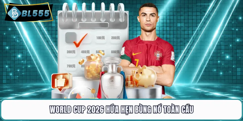 World Cup 2026 hứa hẹn bùng nổ toàn cầu